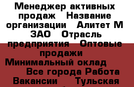 Менеджер активных продаж › Название организации ­ Алитет-М, ЗАО › Отрасль предприятия ­ Оптовые продажи › Минимальный оклад ­ 35 000 - Все города Работа » Вакансии   . Тульская обл.